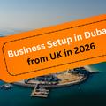 Business Setup in Dubai from UK in 2026