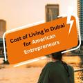 Cost of Living in Dubai for American Entrepreneurs