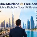 Dubai Mainland vs Free Zone: Which Is Right for Your UK Business?