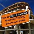 How to Start a Building Materials Trading Business in Dubai