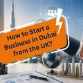 How to Start a Business in Dubai from the UK?