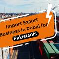 Import-Export Business in Dubai for Pakistanis