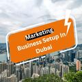 Marketing Business Setup in Dubai: A 2026 Guide