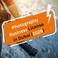 The Ultimate Guide to Getting a Photography Business License in Dubai (2026)