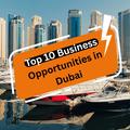 Top 10 Business Opportunities in Dubai