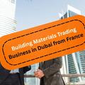 How to Start a Building Materials Trading Business in Dubai from France